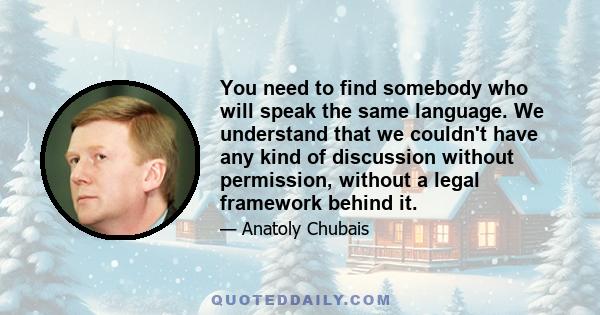 You need to find somebody who will speak the same language. We understand that we couldn't have any kind of discussion without permission, without a legal framework behind it.