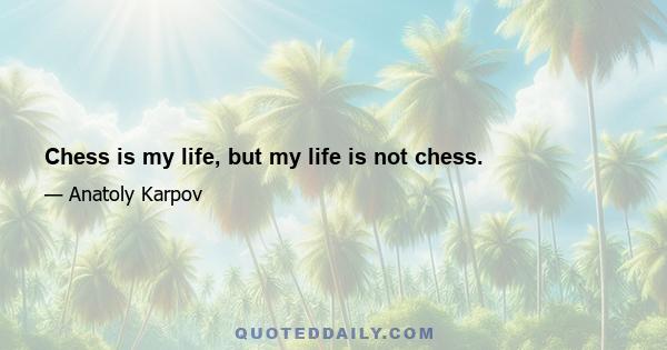 Chess is my life, but my life is not chess.