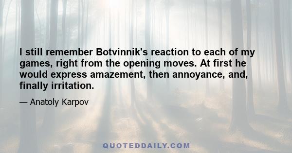 I still remember Botvinnik's reaction to each of my games, right from the opening moves. At first he would express amazement, then annoyance, and, finally irritation.