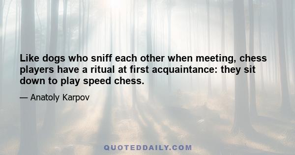 Like dogs who sniff each other when meeting, chess players have a ritual at first acquaintance: they sit down to play speed chess.