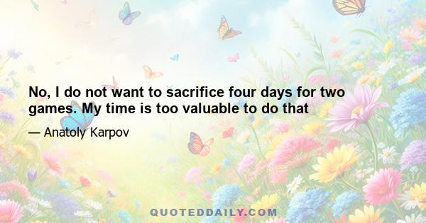 No, I do not want to sacrifice four days for two games. My time is too valuable to do that