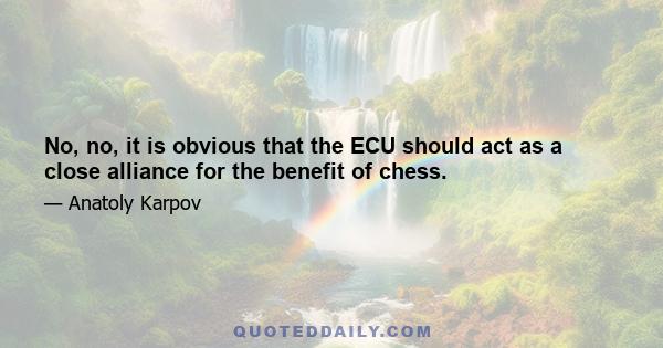 No, no, it is obvious that the ECU should act as a close alliance for the benefit of chess.