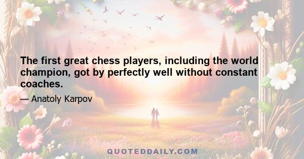 The first great chess players, including the world champion, got by perfectly well without constant coaches.