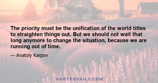 The priority must be the unification of the world titles to straighten things out. But we should not wait that long anymore to change the situation, because we are running out of time.