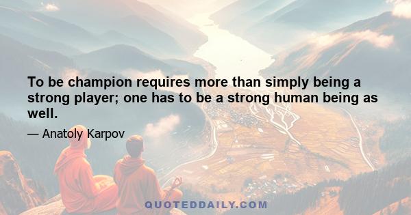 To be champion requires more than simply being a strong player; one has to be a strong human being as well.