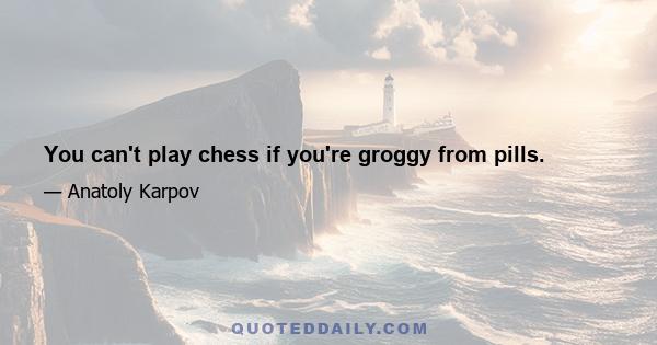 You can't play chess if you're groggy from pills.