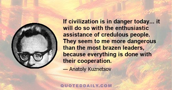 If civilization is in danger today... it will do so with the enthusiastic assistance of credulous people. They seem to me more dangerous than the most brazen leaders, because everything is done with their cooperation.