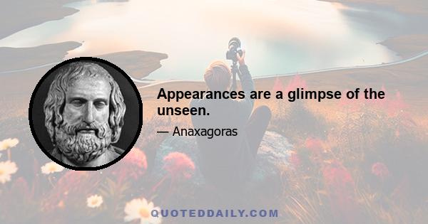 Appearances are a glimpse of the unseen.