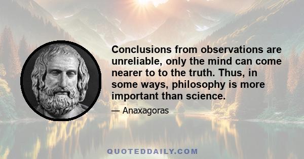 Conclusions from observations are unreliable, only the mind can come nearer to to the truth. Thus, in some ways, philosophy is more important than science.