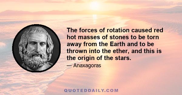 The forces of rotation caused red hot masses of stones to be torn away from the Earth and to be thrown into the ether, and this is the origin of the stars.