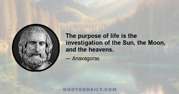 The purpose of life is the investigation of the Sun, the Moon, and the heavens.