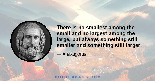 There is no smallest among the small and no largest among the large, but always something still smaller and something still larger.