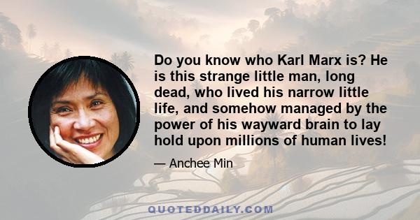 Do you know who Karl Marx is? He is this strange little man, long dead, who lived his narrow little life, and somehow managed by the power of his wayward brain to lay hold upon millions of human lives!