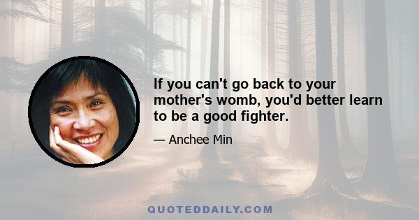 If you can't go back to your mother's womb, you'd better learn to be a good fighter.