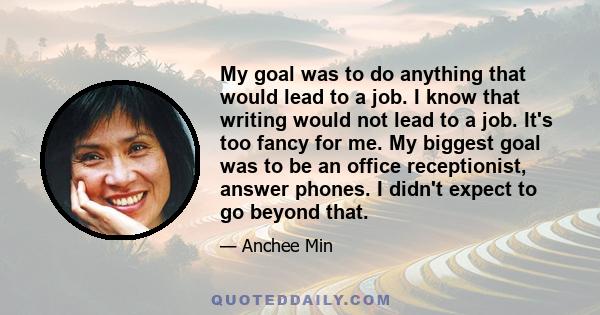 My goal was to do anything that would lead to a job. I know that writing would not lead to a job. It's too fancy for me. My biggest goal was to be an office receptionist, answer phones. I didn't expect to go beyond that.