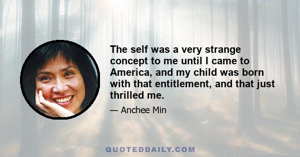 The self was a very strange concept to me until I came to America, and my child was born with that entitlement, and that just thrilled me.