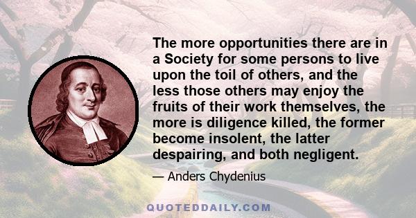 The more opportunities there are in a Society for some persons to live upon the toil of others, and the less those others may enjoy the fruits of their work themselves, the more is diligence killed, the former become