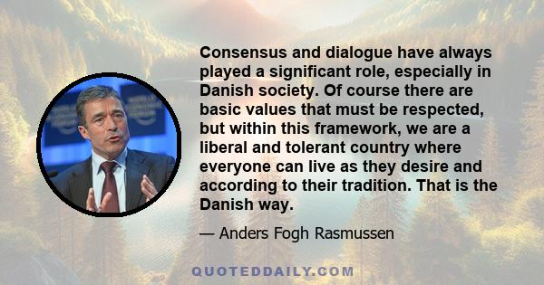 Consensus and dialogue have always played a significant role, especially in Danish society. Of course there are basic values that must be respected, but within this framework, we are a liberal and tolerant country where 