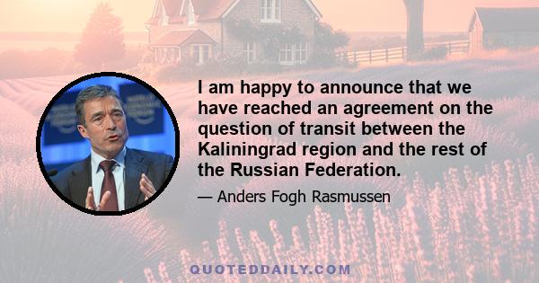 I am happy to announce that we have reached an agreement on the question of transit between the Kaliningrad region and the rest of the Russian Federation.