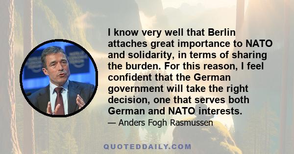 I know very well that Berlin attaches great importance to NATO and solidarity, in terms of sharing the burden. For this reason, I feel confident that the German government will take the right decision, one that serves