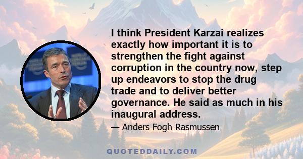 I think President Karzai realizes exactly how important it is to strengthen the fight against corruption in the country now, step up endeavors to stop the drug trade and to deliver better governance. He said as much in