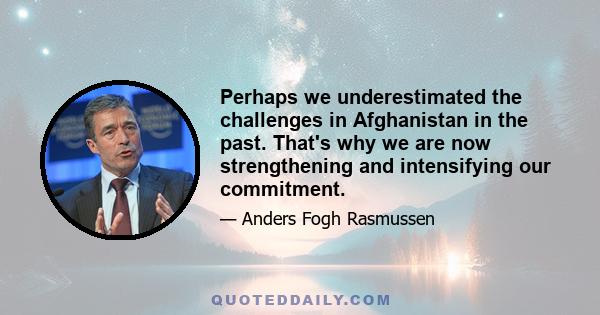 Perhaps we underestimated the challenges in Afghanistan in the past. That's why we are now strengthening and intensifying our commitment.