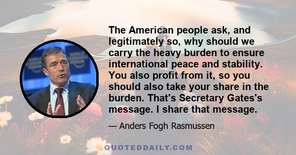 The American people ask, and legitimately so, why should we carry the heavy burden to ensure international peace and stability. You also profit from it, so you should also take your share in the burden. That's Secretary 