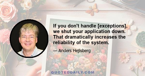 If you don't handle [exceptions], we shut your application down. That dramatically increases the reliability of the system.