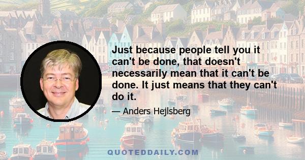 Just because people tell you it can't be done, that doesn't necessarily mean that it can't be done. It just means that they can't do it.