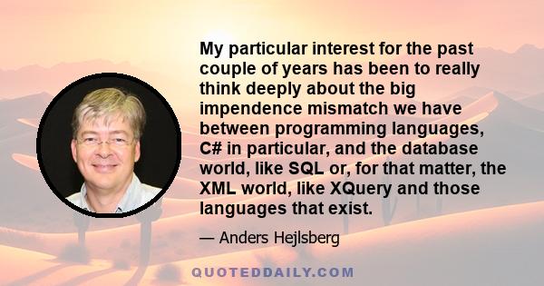 My particular interest for the past couple of years has been to really think deeply about the big impendence mismatch we have between programming languages, C# in particular, and the database world, like SQL or, for