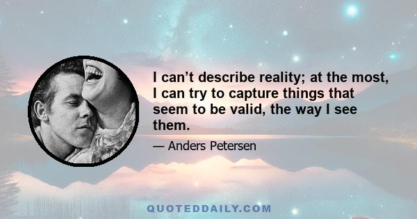 I can’t describe reality; at the most, I can try to capture things that seem to be valid, the way I see them.