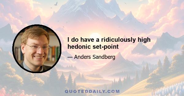 I do have a ridiculously high hedonic set-point