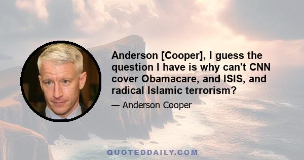 Anderson [Cooper], I guess the question I have is why can't CNN cover Obamacare, and ISIS, and radical Islamic terrorism?