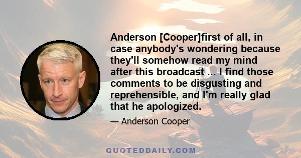 Anderson [Cooper]first of all, in case anybody's wondering because they'll somehow read my mind after this broadcast ... I find those comments to be disgusting and reprehensible, and I'm really glad that he apologized.