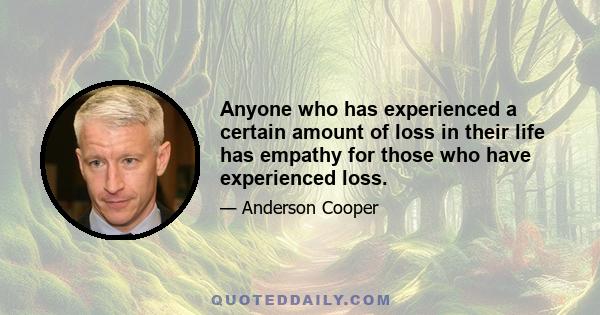 Anyone who has experienced a certain amount of loss in their life has empathy for those who have experienced loss.