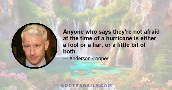 Anyone who says they're not afraid at the time of a hurricane is either a fool or a liar, or a little bit of both.