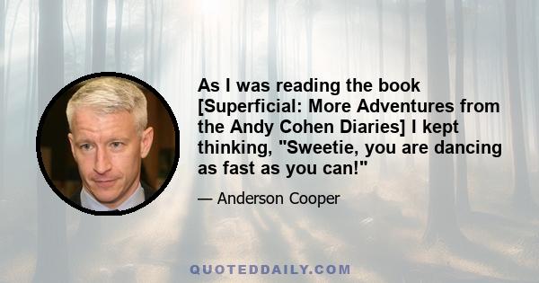 As I was reading the book [Superficial: More Adventures from the Andy Cohen Diaries] I kept thinking, Sweetie, you are dancing as fast as you can!