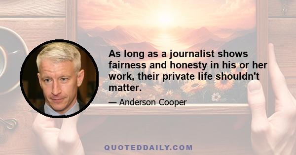 As long as a journalist shows fairness and honesty in his or her work, their private life shouldn't matter.