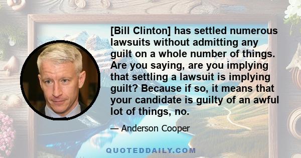 [Bill Clinton] has settled numerous lawsuits without admitting any guilt on a whole number of things. Are you saying, are you implying that settling a lawsuit is implying guilt? Because if so, it means that your