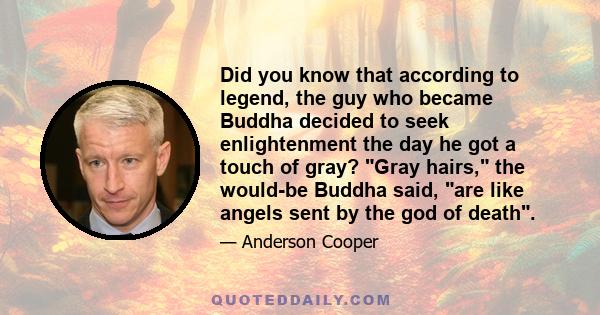 Did you know that according to legend, the guy who became Buddha decided to seek enlightenment the day he got a touch of gray? Gray hairs, the would-be Buddha said, are like angels sent by the god of death.