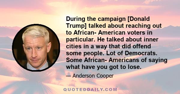 During the campaign [Donald Trump] talked about reaching out to African- American voters in particular. He talked about inner cities in a way that did offend some people. Lot of Democrats. Some African- Americans of