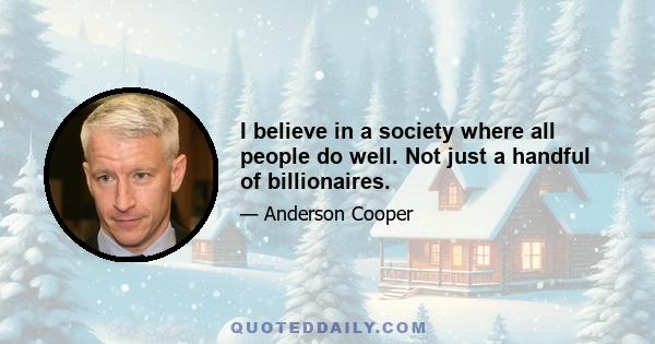 I believe in a society where all people do well. Not just a handful of billionaires.