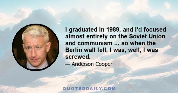 I graduated in 1989, and I'd focused almost entirely on the Soviet Union and communism ... so when the Berlin wall fell, I was, well, I was screwed.