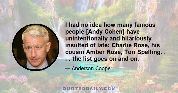 I had no idea how many famous people [Andy Cohen] have unintentionally and hilariously insulted of late: Charlie Rose, his cousin Amber Rose, Tori Spelling. . . . the list goes on and on.