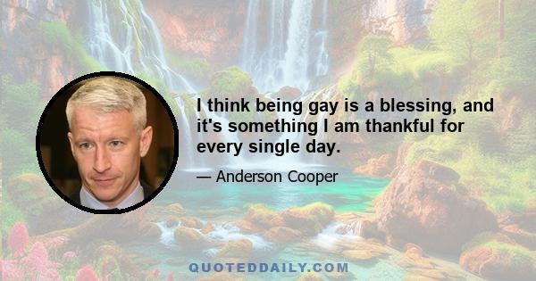 I think being gay is a blessing, and it's something I am thankful for every single day.