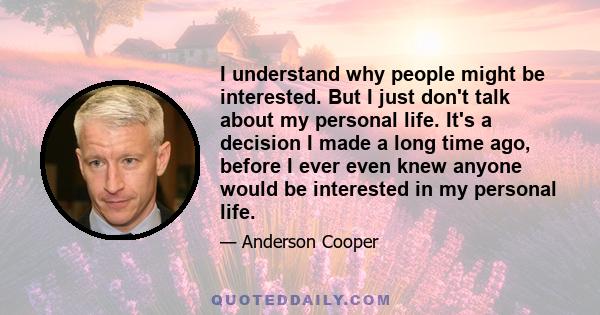 I understand why people might be interested. But I just don't talk about my personal life. It's a decision I made a long time ago, before I ever even knew anyone would be interested in my personal life.