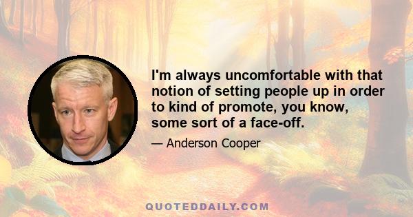 I'm always uncomfortable with that notion of setting people up in order to kind of promote, you know, some sort of a face-off.