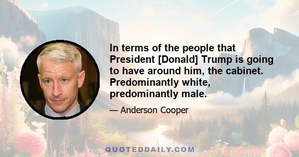 In terms of the people that President [Donald] Trump is going to have around him, the cabinet. Predominantly white, predominantly male.