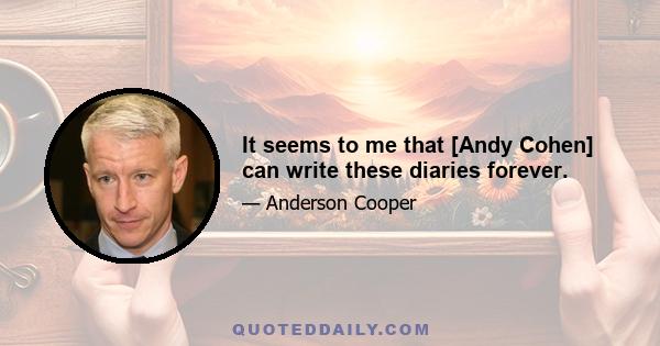 It seems to me that [Andy Cohen] can write these diaries forever.