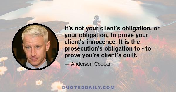 It's not your client's obligation, or your obligation, to prove your client's innocence. It is the prosecution's obligation to - to prove you're client's guilt.